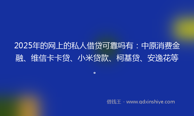 2025年的网上的私人借贷可靠吗有：中原消费金融、维信卡卡贷、小米贷款、柯基贷、安逸花等。