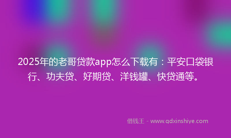 2025年的老哥贷款app怎么下载有：平安口袋银行、功夫贷、好期贷、洋钱罐、快贷通等。