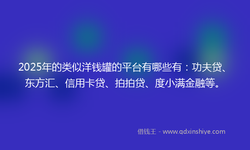 2025年的类似洋钱罐的平台有哪些有：功夫贷、东方汇、信用卡贷、拍拍贷、度小满金融等。