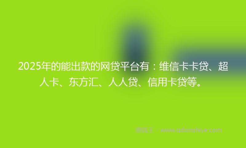 2025年的能出款的网贷平台有：维信卡卡贷、超人卡、东方汇、人人贷、信用卡贷等。