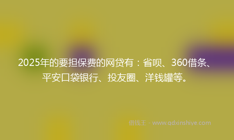 2025年的要担保费的网贷有：省呗、360借条、平安口袋银行、投友圈、洋钱罐等。