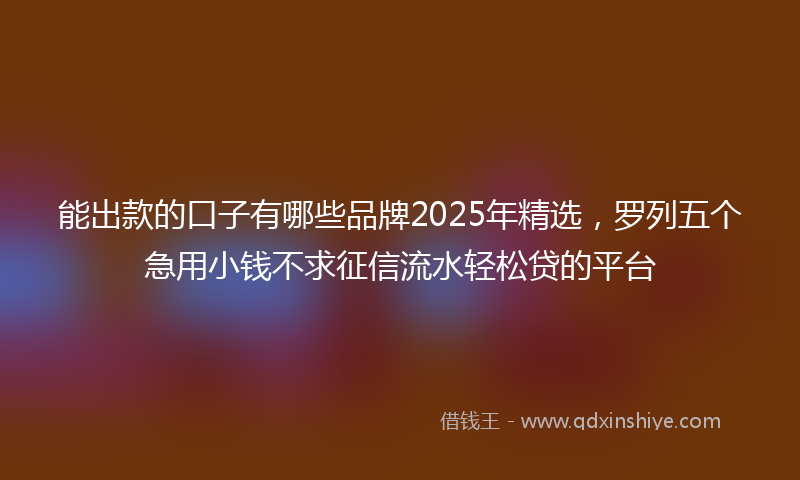 能出款的口子有哪些品牌2025年精选，罗列五个急用小钱不求征信流水轻松贷的平台