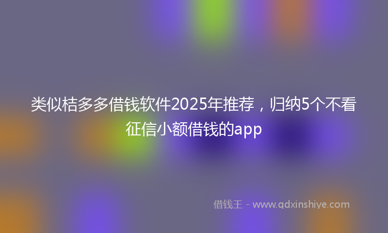 类似桔多多借钱软件2025年推荐，归纳5个不看征信小额借钱的app