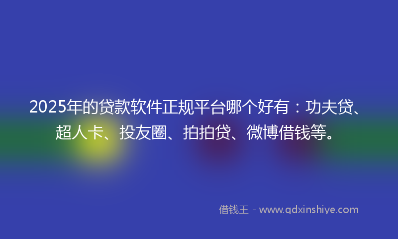 2025年的贷款软件正规平台哪个好有：功夫贷、超人卡、投友圈、拍拍贷、微博借钱等。