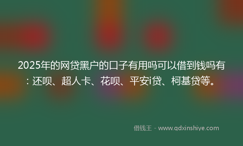 2025年的网贷黑户的口子有用吗可以借到钱吗有：还呗、超人卡、花呗、平安i贷、柯基贷等。
