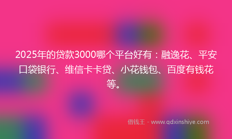 2025年的贷款3000哪个平台好有：融逸花、平安口袋银行、维信卡卡贷、小花钱包、百度有钱花等。
