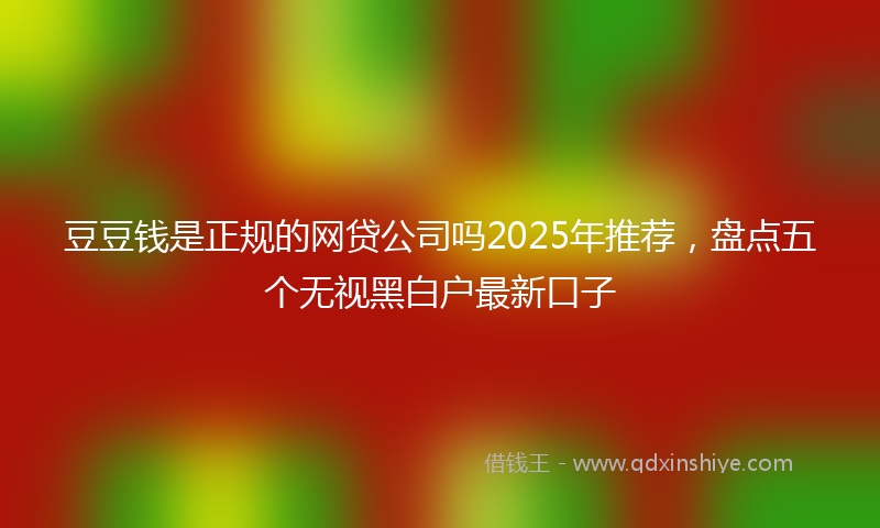 豆豆钱是正规的网贷公司吗2025年推荐，盘点五个无视黑白户最新口子