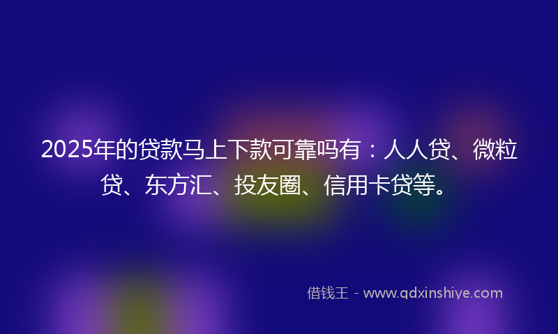 2025年的贷款马上下款可靠吗有：人人贷、微粒贷、东方汇、投友圈、信用卡贷等。