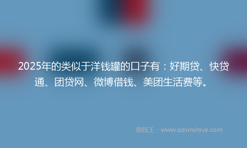 2025年的类似于洋钱罐的口子有：好期贷、快贷通、团贷网、微博借钱、美团生活费等。
