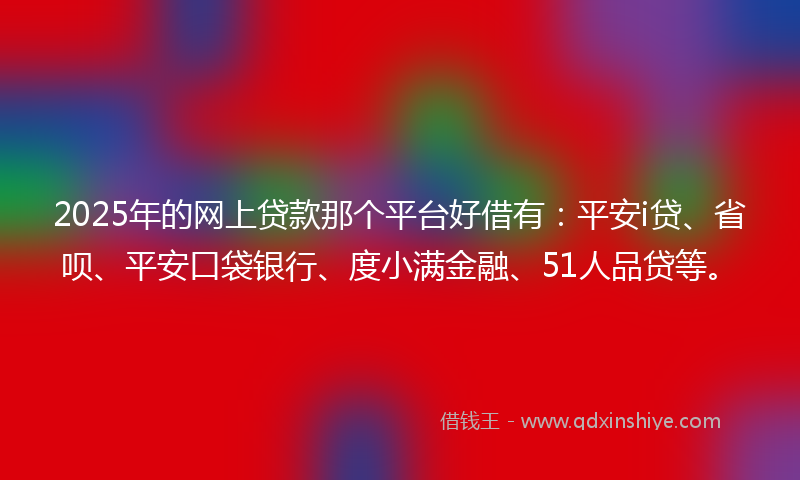 2025年的网上贷款那个平台好借有：平安i贷、省呗、平安口袋银行、度小满金融、51人品贷等。