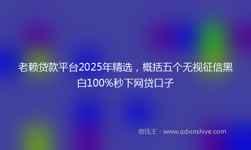 老赖贷款平台2025年精选，概括五个无视征信黑白100%秒下网贷口子