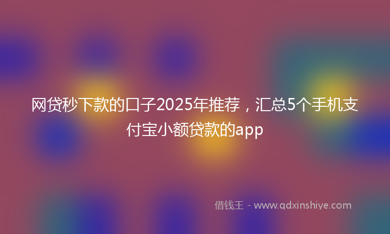 网贷秒下款的口子2025年推荐，汇总5个手机支付宝小额贷款的app
