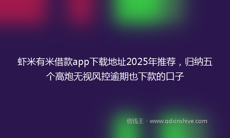 虾米有米借款app下载地址2025年推荐，归纳五个高炮无视风控逾期也下款的口子