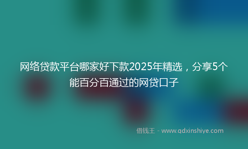 网络贷款平台哪家好下款2025年精选，分享5个能百分百通过的网贷口子