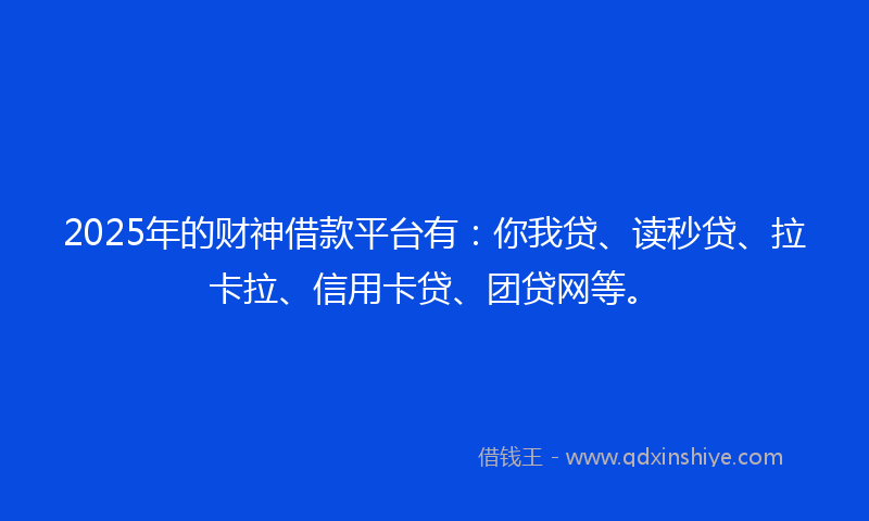 2025年的财神借款平台有：你我贷、读秒贷、拉卡拉、信用卡贷、团贷网等。