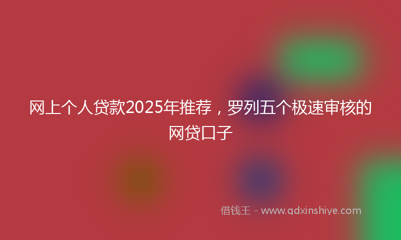 网上个人贷款2025年推荐，罗列五个极速审核的网贷口子