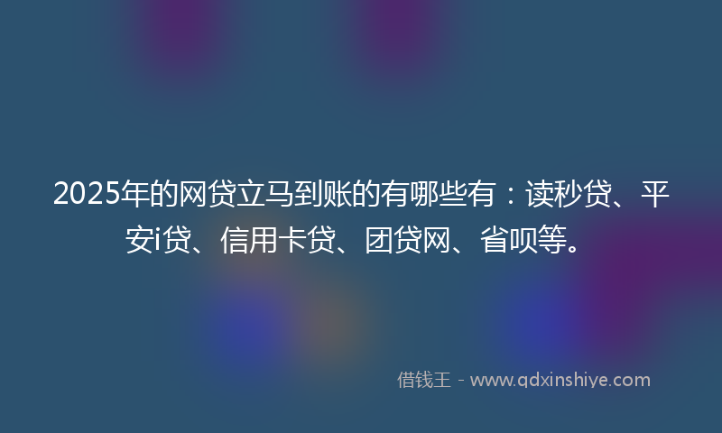 2025年的网贷立马到账的有哪些有：读秒贷、平安i贷、信用卡贷、团贷网、省呗等。