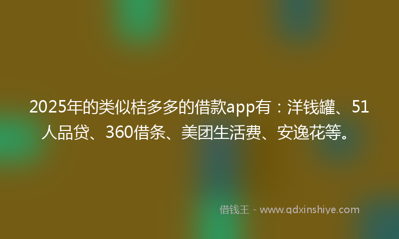 2025年的类似桔多多的借款app有：洋钱罐、51人品贷、360借条、美团生活费、安逸花等。