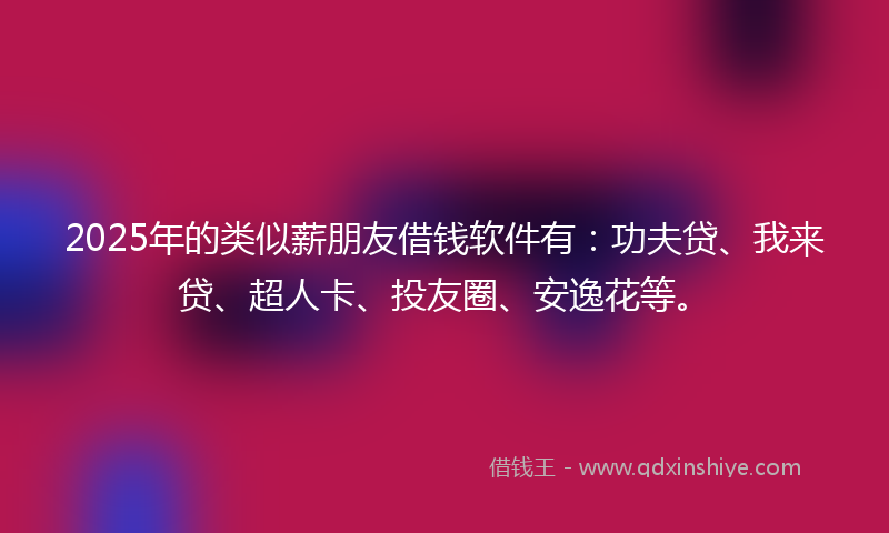 2025年的类似薪朋友借钱软件有：功夫贷、我来贷、超人卡、投友圈、安逸花等。