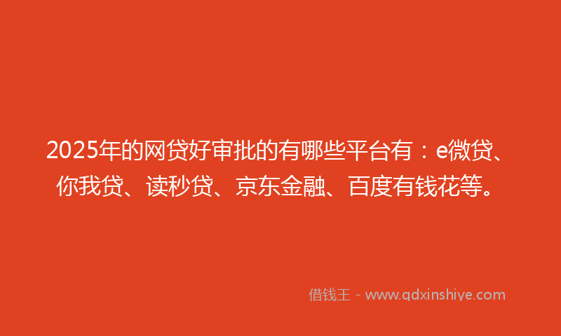 2025年的网贷好审批的有哪些平台有：e微贷、你我贷、读秒贷、京东金融、百度有钱花等。
