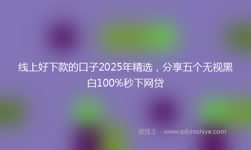 线上好下款的口子2025年精选，分享五个无视黑白100%秒下网贷