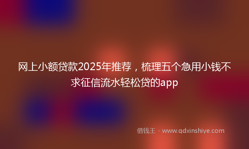 网上小额贷款2025年推荐，梳理五个急用小钱不求征信流水轻松贷的app