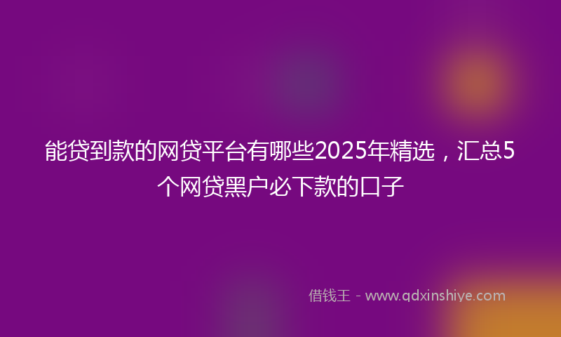 能贷到款的网贷平台有哪些2025年精选，汇总5个网贷黑户必下款的口子