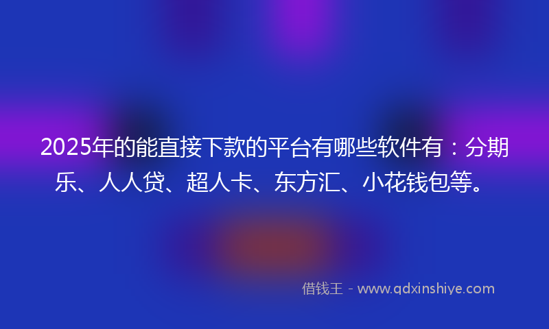 2025年的能直接下款的平台有哪些软件有：分期乐、人人贷、超人卡、东方汇、小花钱包等。