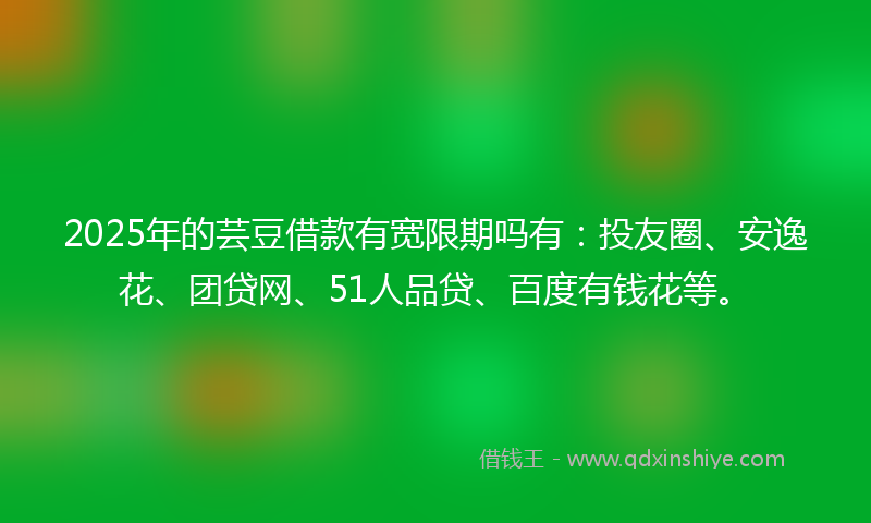 2025年的芸豆借款有宽限期吗有：投友圈、安逸花、团贷网、51人品贷、百度有钱花等。