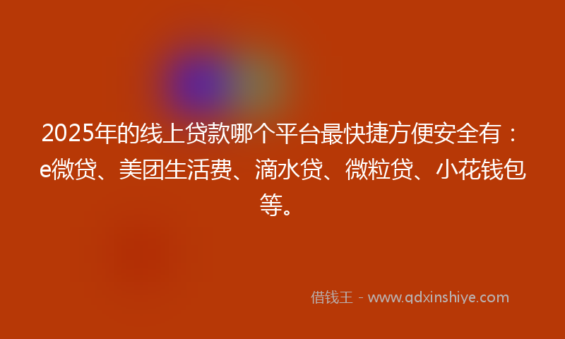 2025年的线上贷款哪个平台最快捷方便安全有：e微贷、美团生活费、滴水贷、微粒贷、小花钱包等。