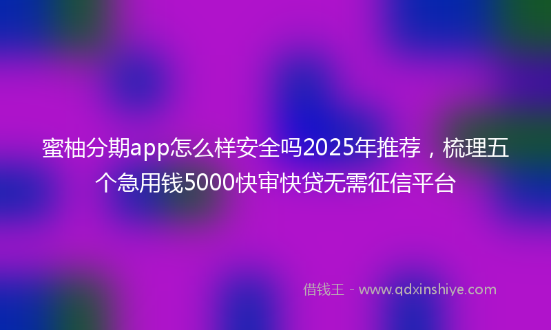 蜜柚分期app怎么样安全吗2025年推荐，梳理五个急用钱5000快审快贷无需征信平台