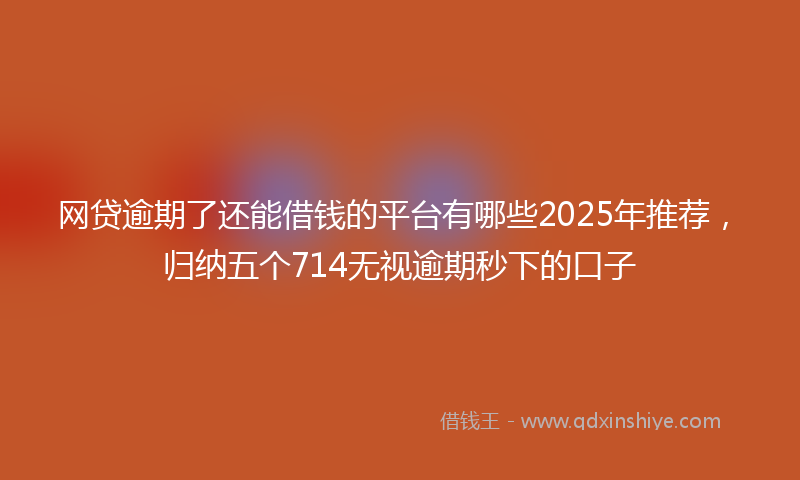 网贷逾期了还能借钱的平台有哪些2025年推荐，归纳五个714无视逾期秒下的口子