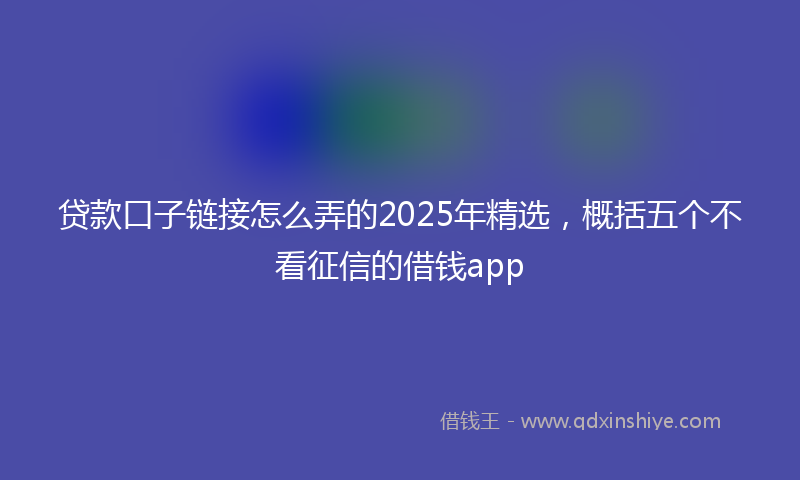 贷款口子链接怎么弄的2025年精选，概括五个不看征信的借钱app