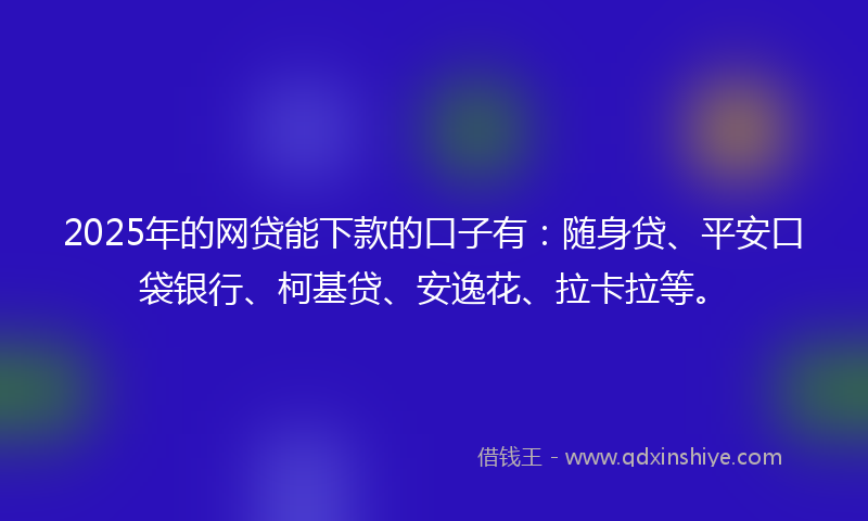 2025年的网贷能下款的口子有：随身贷、平安口袋银行、柯基贷、安逸花、拉卡拉等。