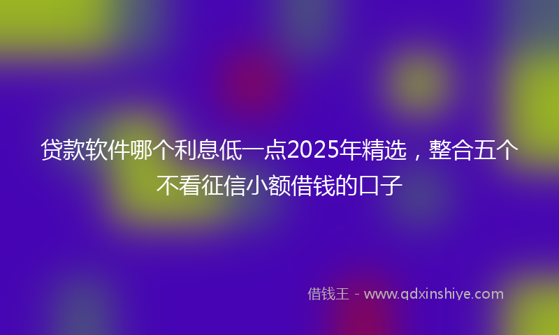 贷款软件哪个利息低一点2025年精选，整合五个不看征信小额借钱的口子
