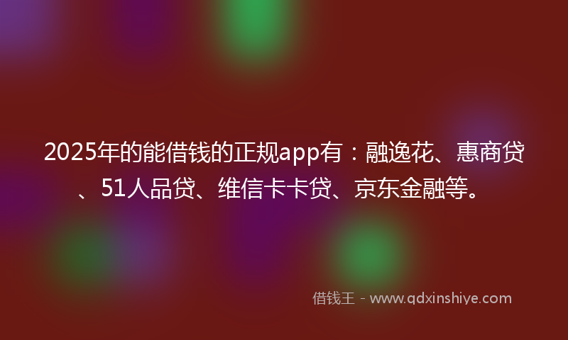 2025年的能借钱的正规app有：融逸花、惠商贷、51人品贷、维信卡卡贷、京东金融等。