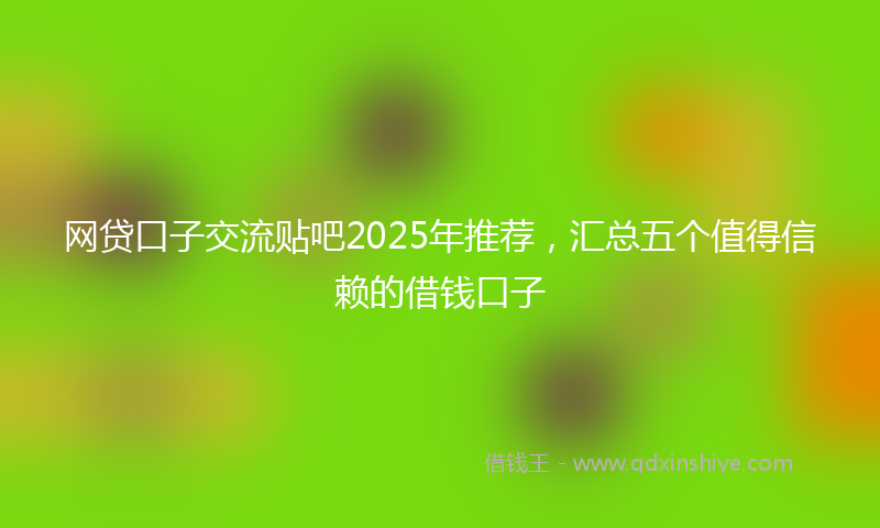 网贷口子交流贴吧2025年推荐，汇总五个值得信赖的借钱口子