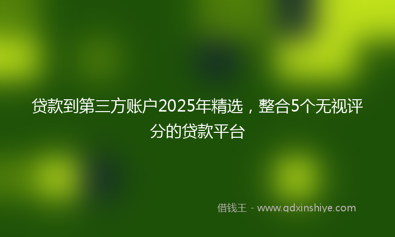 贷款到第三方账户2025年精选，整合5个无视评分的贷款平台