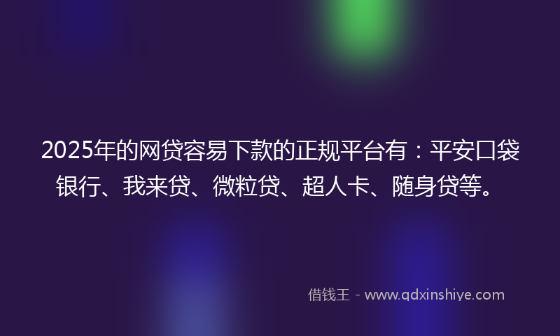 2025年的网贷容易下款的正规平台有：平安口袋银行、我来贷、微粒贷、超人卡、随身贷等。