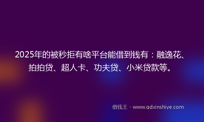 2025年的被秒拒有啥平台能借到钱有：融逸花、拍拍贷、超人卡、功夫贷、小米贷款等。