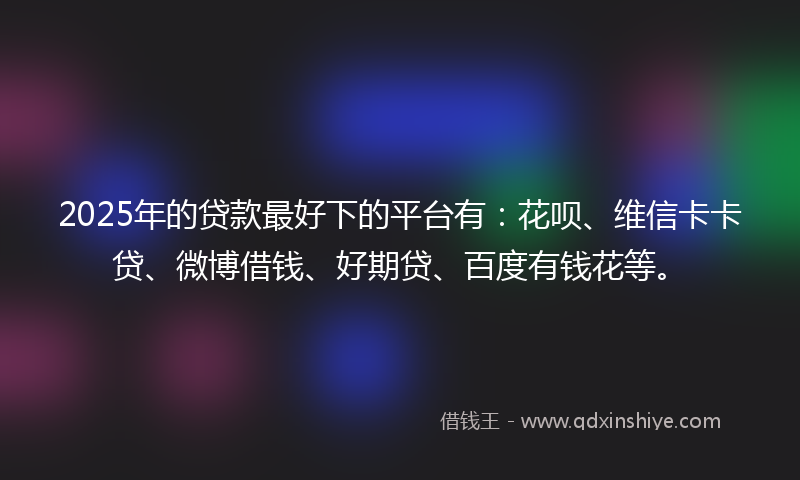 2025年的贷款最好下的平台有：花呗、维信卡卡贷、微博借钱、好期贷、百度有钱花等。