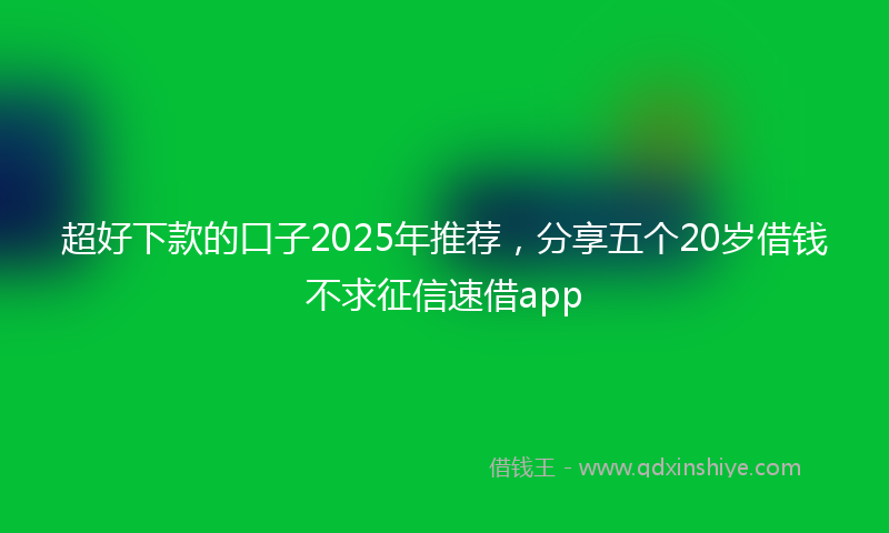 超好下款的口子2025年推荐，分享五个20岁借钱不求征信速借app