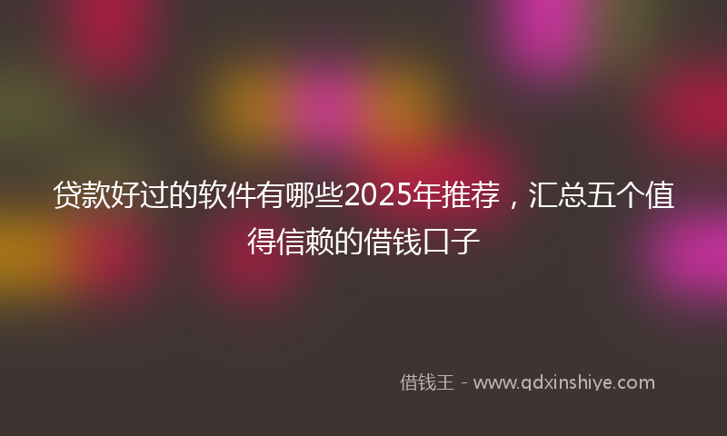 贷款好过的软件有哪些2025年推荐，汇总五个值得信赖的借钱口子