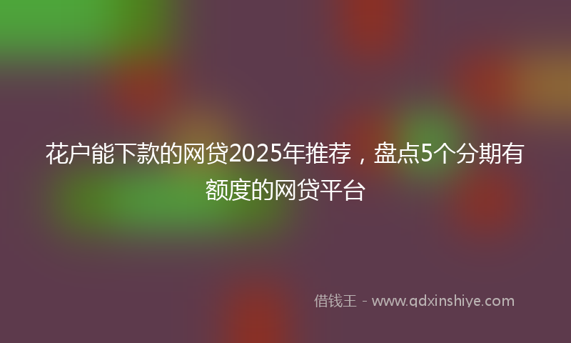 花户能下款的网贷2025年推荐,盘点5个分期有额度的网贷平台