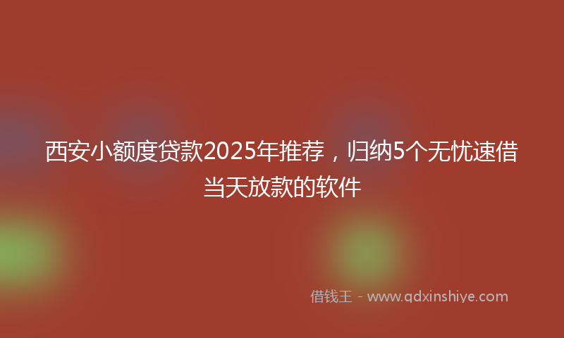 西安小额度贷款2025年推荐，归纳5个无忧速借当天放款的软件