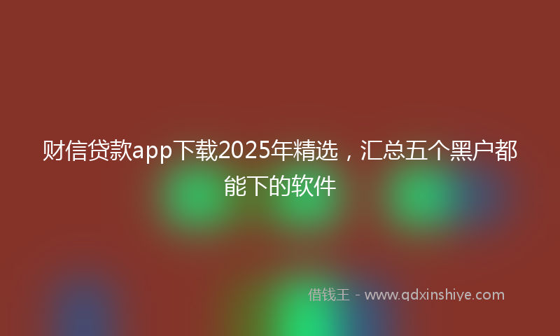 财信贷款app下载2025年精选，汇总五个黑户都能下的软件