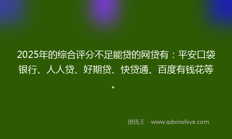 2025年的综合评分不足能贷的网贷有：平安口袋银行、人人贷、好期贷、快贷通、百度有钱花等。