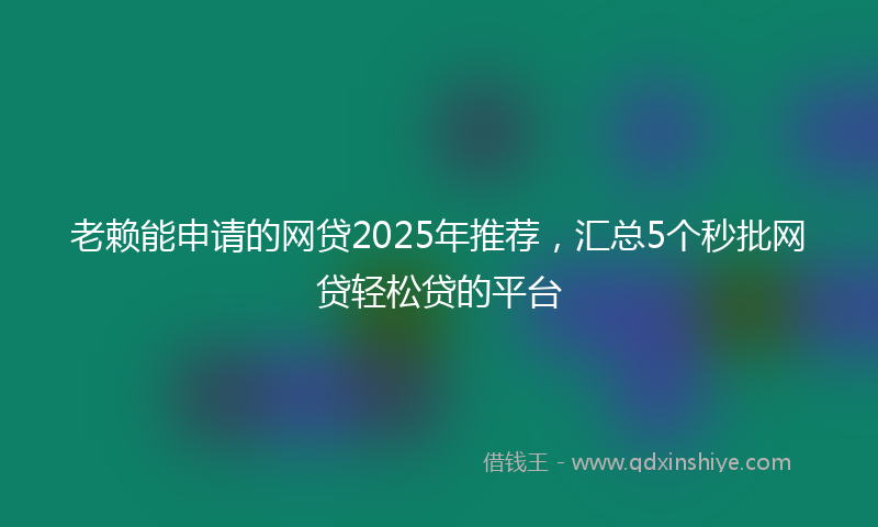 老赖能申请的网贷2025年推荐，汇总5个秒批网贷轻松贷的平台