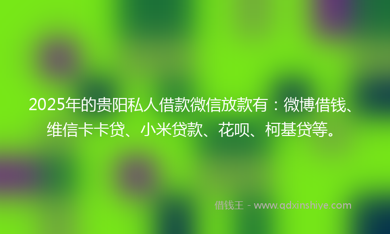 2025年的贵阳私人借款微信放款有：微博借钱、维信卡卡贷、小米贷款、花呗、柯基贷等。