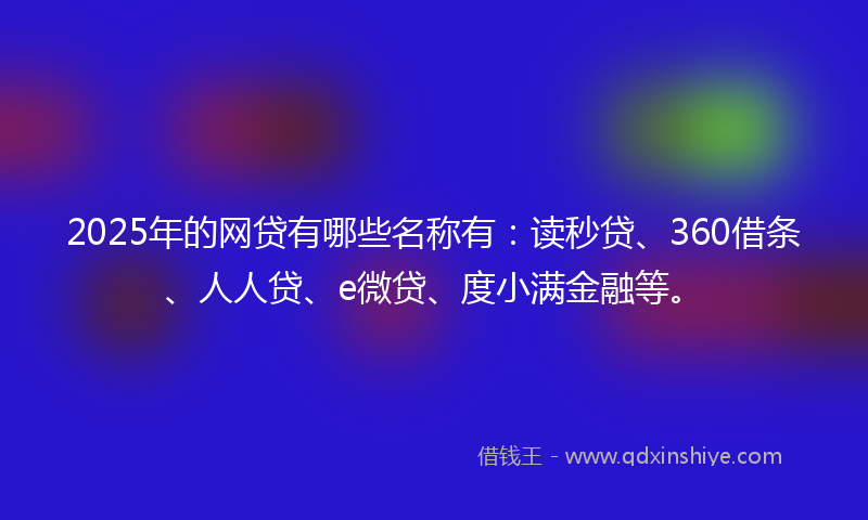 2025年的网贷有哪些名称有：读秒贷、360借条、人人贷、e微贷、度小满金融等。